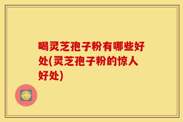喝灵芝孢子粉有哪些好处(灵芝孢子粉的惊人好处)
