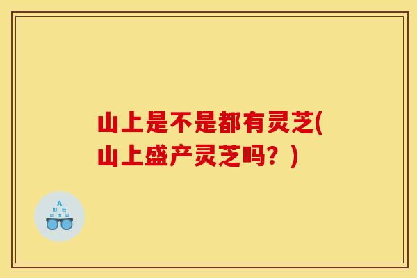 山上是不是都有灵芝(山上盛产灵芝吗？)