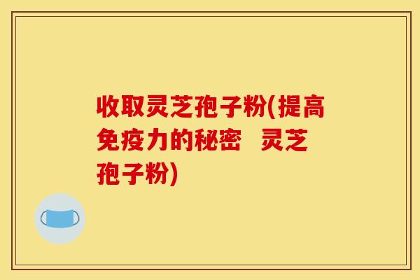 收取灵芝孢子粉(提高免疫力的秘密  灵芝孢子粉)