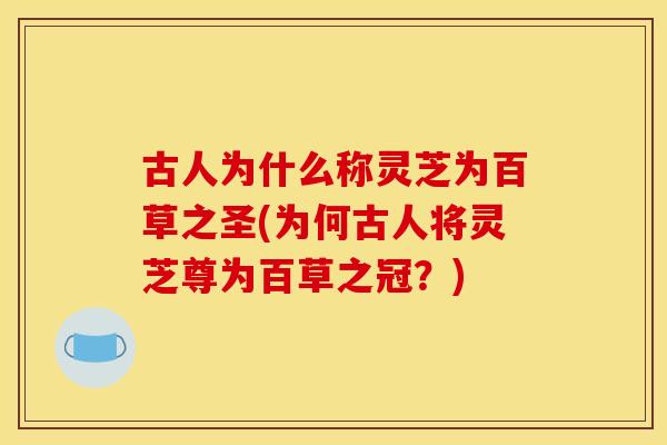 古人为什么称灵芝为百草之圣(为何古人将灵芝尊为百草之冠？)