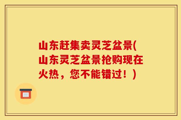 山东赶集卖灵芝盆景(山东灵芝盆景抢购现在火热，您不能错过！)