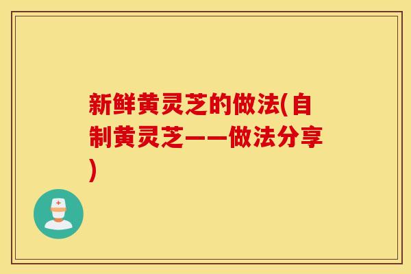 新鲜黄灵芝的做法(自制黄灵芝——做法分享)