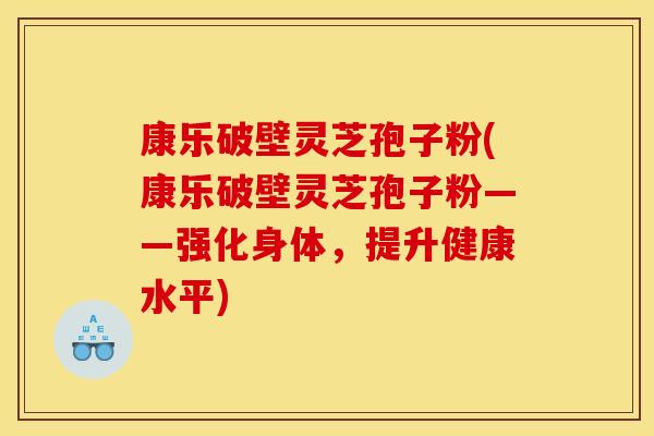 康乐破壁灵芝孢子粉(康乐破壁灵芝孢子粉——强化身体，提升健康水平)