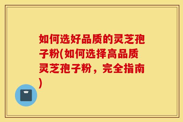 如何选好品质的灵芝孢子粉(如何选择高品质灵芝孢子粉，完全指南)