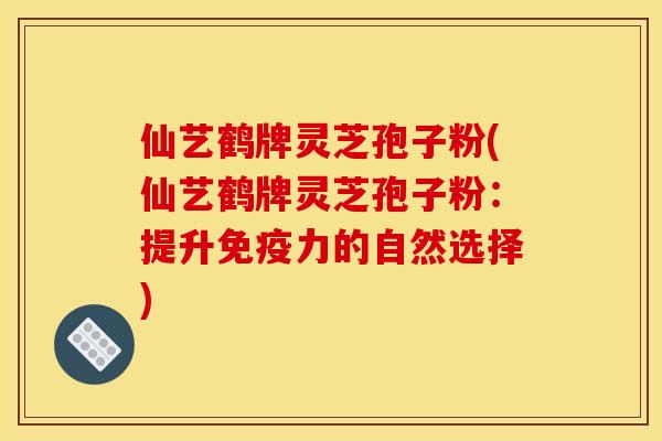仙艺鹤牌灵芝孢子粉(仙艺鹤牌灵芝孢子粉：提升免疫力的自然选择)