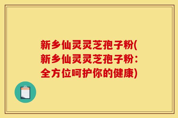 新乡仙灵灵芝孢子粉(新乡仙灵灵芝孢子粉：全方位呵护你的健康)