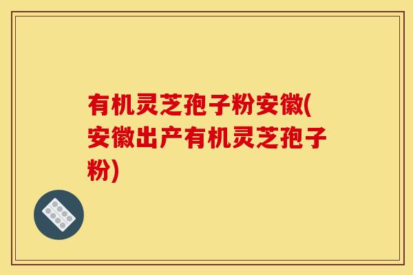 有机灵芝孢子粉安徽(安徽出产有机灵芝孢子粉)