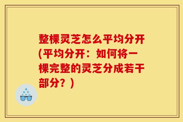 整棵灵芝怎么平均分开(平均分开：如何将一棵完整的灵芝分成若干部分？)