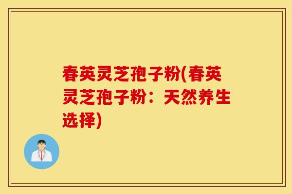 春英灵芝孢子粉(春英灵芝孢子粉：天然养生选择)