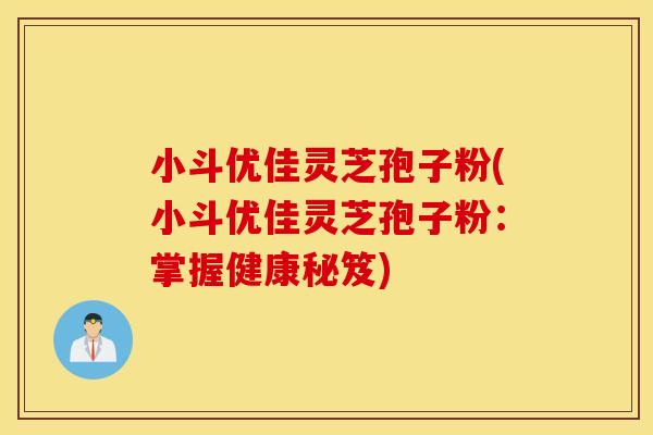 小斗优佳灵芝孢子粉(小斗优佳灵芝孢子粉：掌握健康秘笈)