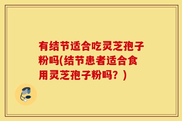 有结节适合吃灵芝孢子粉吗(结节患者适合食用灵芝孢子粉吗？)