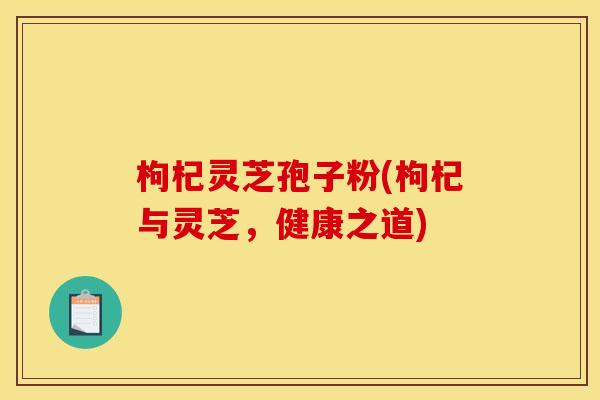 枸杞灵芝孢子粉(枸杞与灵芝，健康之道)
