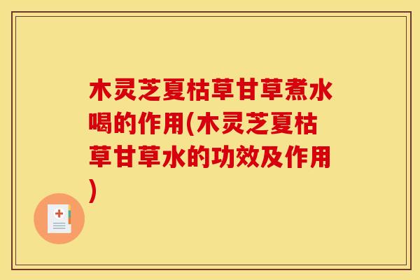 木灵芝夏枯草甘草煮水喝的作用(木灵芝夏枯草甘草水的功效及作用)