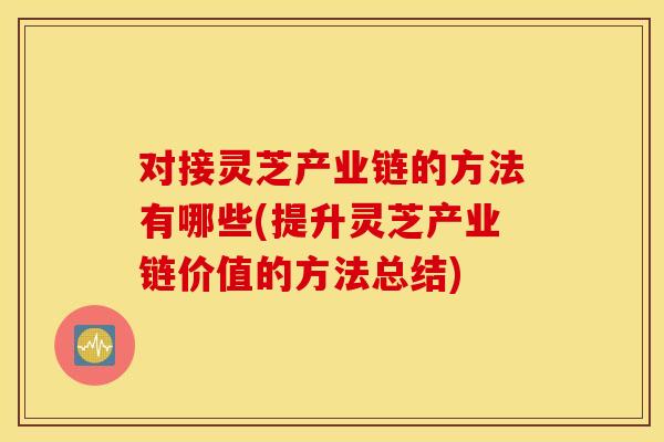 对接灵芝产业链的方法有哪些(提升灵芝产业链价值的方法总结)