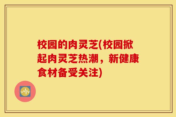 校园的肉灵芝(校园掀起肉灵芝热潮，新健康食材备受关注)