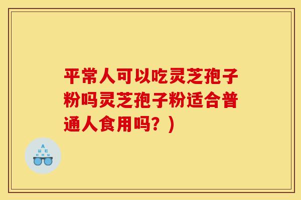 平常人可以吃灵芝孢子粉吗灵芝孢子粉适合普通人食用吗？)