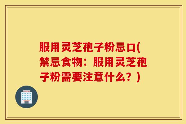 服用灵芝孢子粉忌口(禁忌食物：服用灵芝孢子粉需要注意什么？)