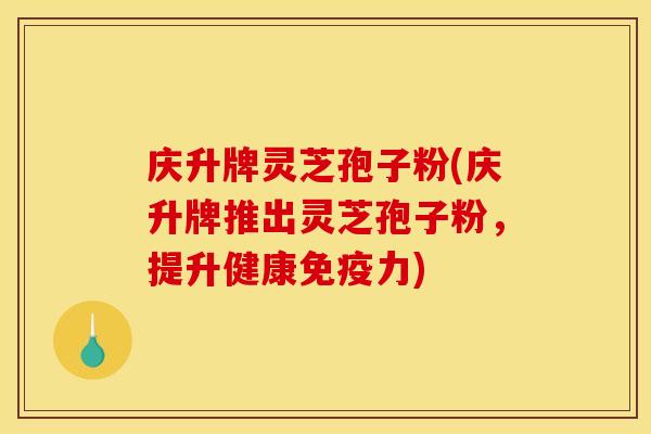 庆升牌灵芝孢子粉(庆升牌推出灵芝孢子粉，提升健康免疫力)