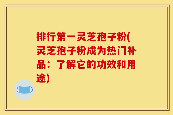 排行第一灵芝孢子粉(灵芝孢子粉成为热门补品：了解它的功效和用途)