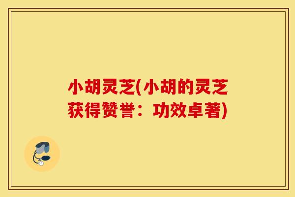 小胡灵芝(小胡的灵芝获得赞誉：功效卓著)