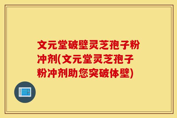 文元堂破壁灵芝孢子粉冲剂(文元堂灵芝孢子粉冲剂助您突破体壁)