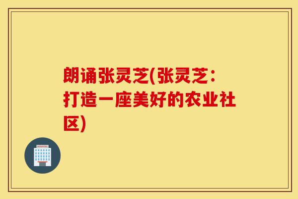 朗诵张灵芝(张灵芝：打造一座美好的农业社区)