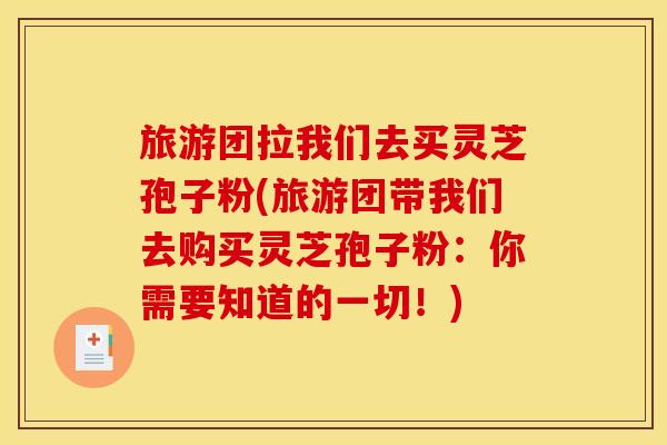 旅游团拉我们去买灵芝孢子粉(旅游团带我们去购买灵芝孢子粉：你需要知道的一切！)