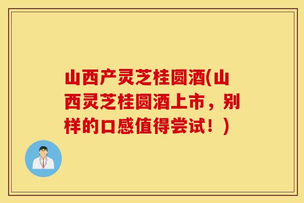 山西产灵芝桂圆酒(山西灵芝桂圆酒上市，别样的口感值得尝试！)