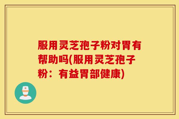 服用灵芝孢子粉对胃有帮助吗(服用灵芝孢子粉：有益胃部健康)