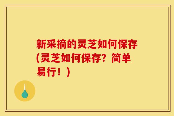 新采摘的灵芝如何保存(灵芝如何保存？简单易行！)
