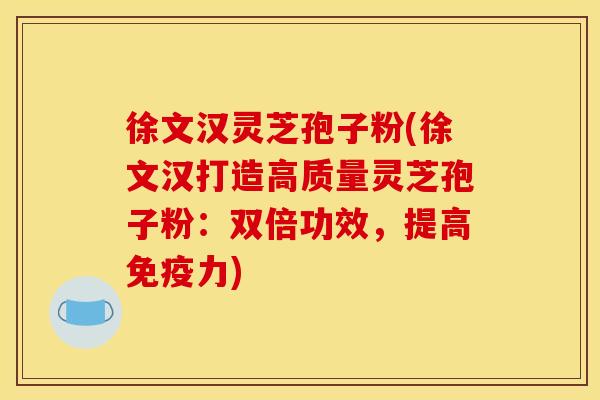 徐文汉灵芝孢子粉(徐文汉打造高质量灵芝孢子粉：双倍功效，提高免疫力)