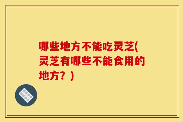 哪些地方不能吃灵芝(灵芝有哪些不能食用的地方？)
