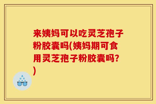 来姨妈可以吃灵芝孢子粉胶囊吗(姨妈期可食用灵芝孢子粉胶囊吗？)