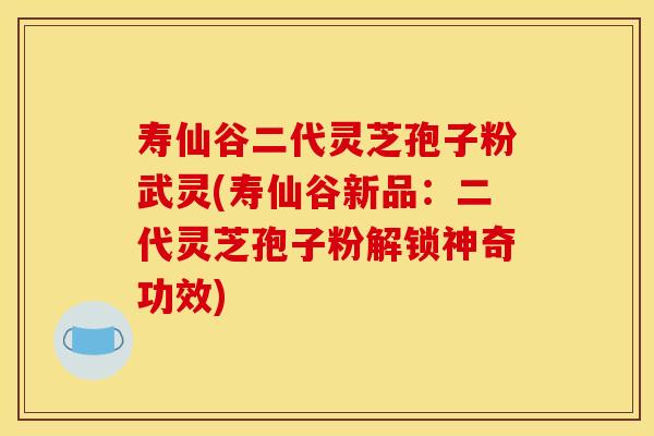 寿仙谷二代灵芝孢子粉武灵(寿仙谷新品：二代灵芝孢子粉解锁神奇功效)