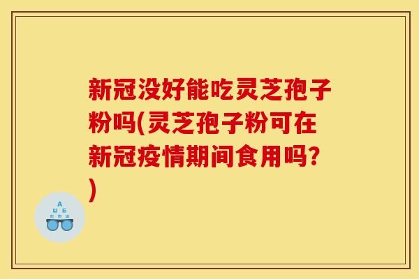 新冠没好能吃灵芝孢子粉吗(灵芝孢子粉可在新冠疫情期间食用吗？)