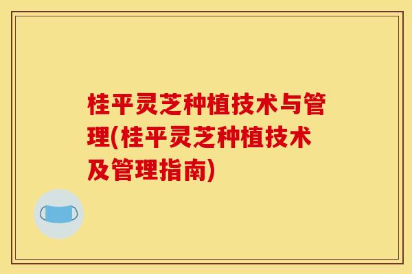 桂平灵芝种植技术与管理(桂平灵芝种植技术及管理指南)