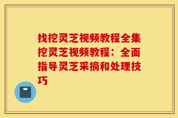 找挖灵芝视频教程全集挖灵芝视频教程：全面指导灵芝采摘和处理技巧