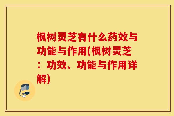 枫树灵芝有什么药效与功能与作用(枫树灵芝：功效、功能与作用详解)