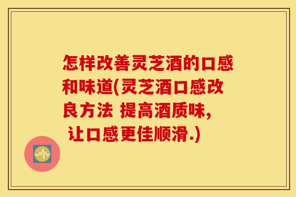 怎样改善灵芝酒的口感和味道(灵芝酒口感改良方法 提高酒质味, 让口感更佳顺滑.)