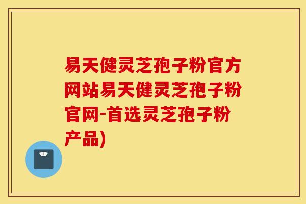 易天健灵芝孢子粉官方网站易天健灵芝孢子粉官网-首选灵芝孢子粉产品)