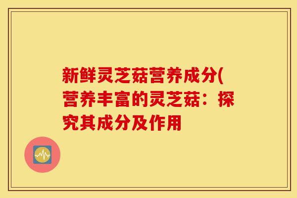 新鲜灵芝菇营养成分(营养丰富的灵芝菇：探究其成分及作用