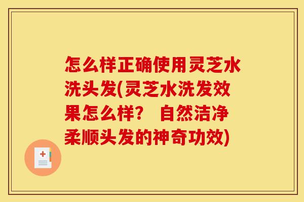 怎么样正确使用灵芝水洗头发(灵芝水洗发效果怎么样？ 自然洁净柔顺头发的神奇功效)