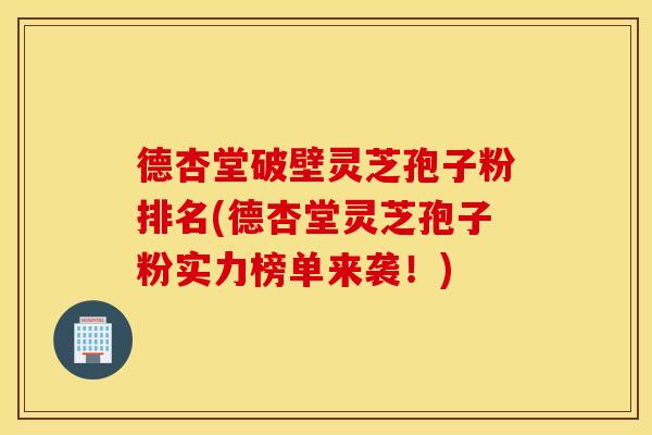德杏堂破壁灵芝孢子粉排名(德杏堂灵芝孢子粉实力榜单来袭！)