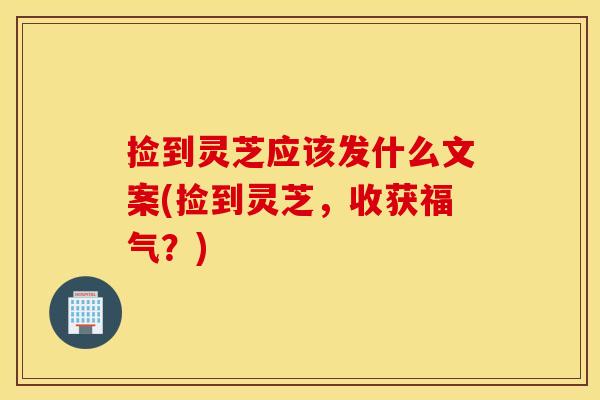 捡到灵芝应该发什么文案(捡到灵芝，收获福气？)