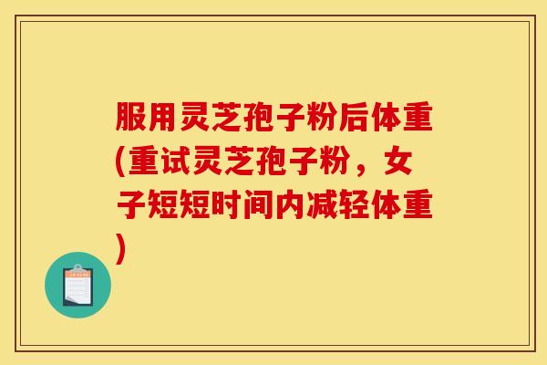 服用灵芝孢子粉后体重(重试灵芝孢子粉，女子短短时间内减轻体重)