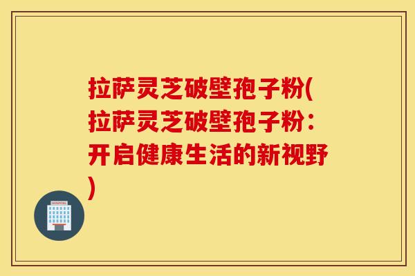 拉萨灵芝破壁孢子粉(拉萨灵芝破壁孢子粉：开启健康生活的新视野)