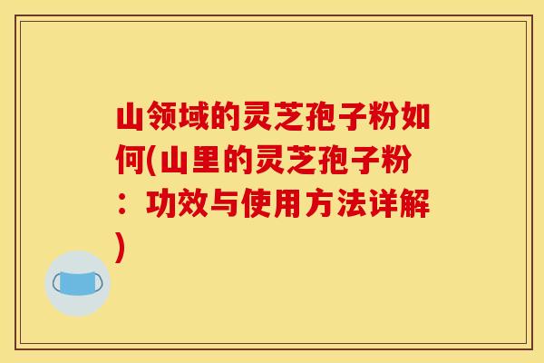 山领域的灵芝孢子粉如何(山里的灵芝孢子粉：功效与使用方法详解)
