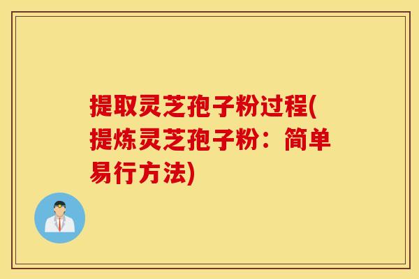 提取灵芝孢子粉过程(提炼灵芝孢子粉：简单易行方法)