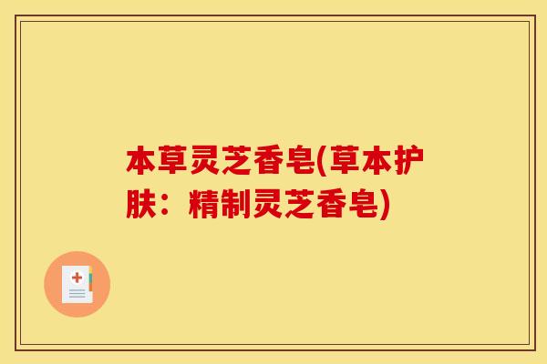 本草灵芝香皂(草本护肤：精制灵芝香皂)