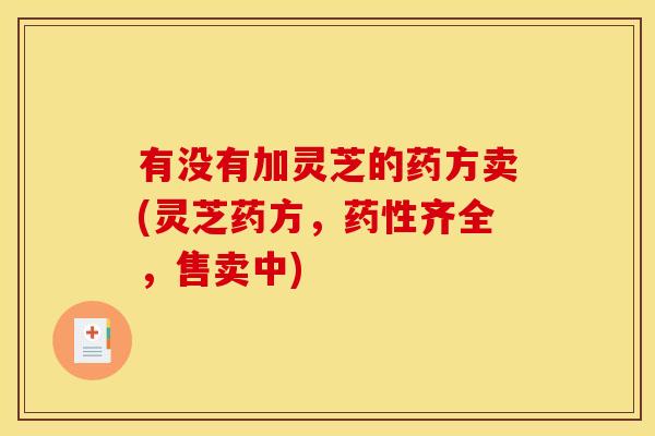 有没有加灵芝的药方卖(灵芝药方，药性齐全，售卖中)